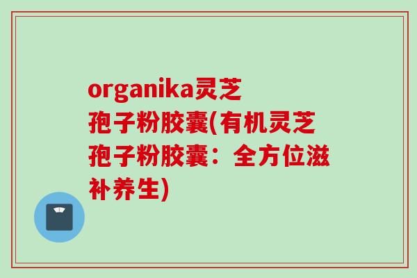 organika灵芝孢子粉胶囊(有机灵芝孢子粉胶囊：全方位滋补养生)
