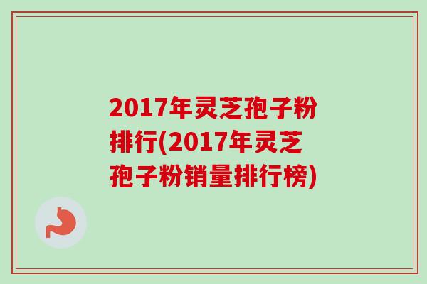 2017年灵芝孢子粉排行(2017年灵芝孢子粉销量排行榜)