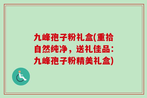 九峰孢子粉礼盒(重拾自然纯净,送礼佳品:九峰孢子粉精美礼盒) 九峰孢子粉礼盒(重拾自然纯净,送礼佳品:九峰孢子粉精美礼盒)