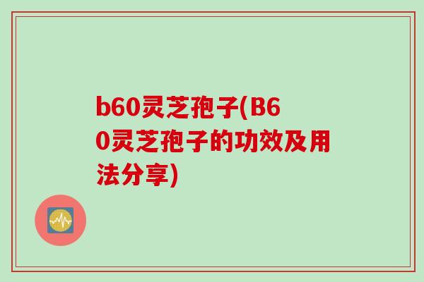 b60灵芝孢子(B60灵芝孢子的功效及用法分享)
