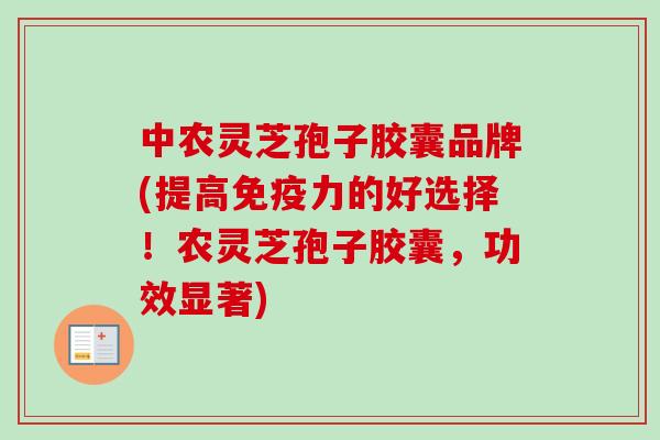 中农灵芝孢子胶囊品牌(提高免疫力的好选择！农灵芝孢子胶囊，功效显著)