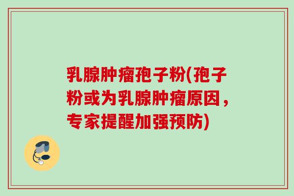 乳腺肿瘤孢子粉(孢子粉或为乳腺肿瘤原因，专家提醒加强预防)
