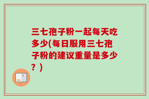 三七孢子粉一起每天吃多少(每日服用三七孢子粉的建议重量是多少？)
