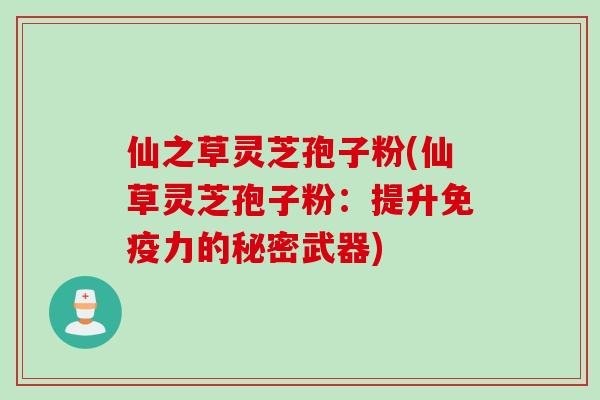 仙之草灵芝孢子粉(仙草灵芝孢子粉：提升免疫力的秘密武器)