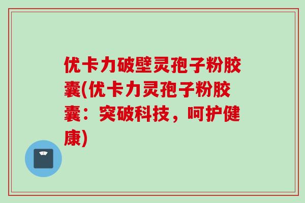 优卡力破壁灵孢子粉胶囊(优卡力灵孢子粉胶囊：突破科技，呵护健康)