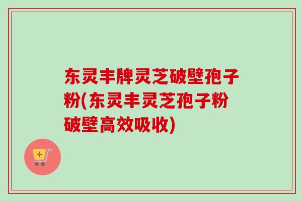 东灵丰牌灵芝破壁孢子粉(东灵丰灵芝孢子粉破壁高效吸收)