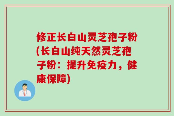 修正长白山灵芝孢子粉(长白山纯天然灵芝孢子粉：提升免疫力，健康保障)