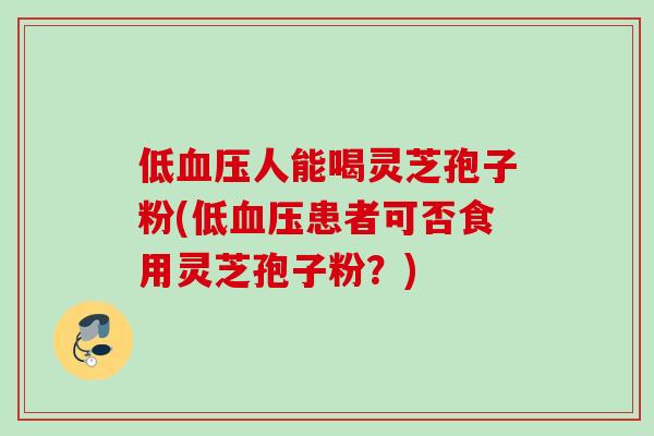 低血压人能喝灵芝孢子粉(低血压患者可否食用灵芝孢子粉？)