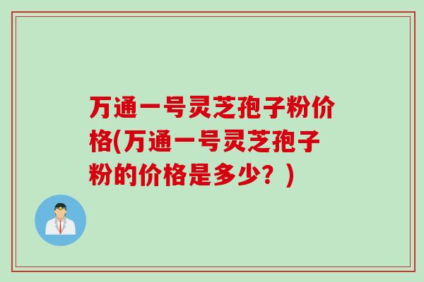 万通一号灵芝孢子粉价格(万通一号灵芝孢子粉的价格是多少？)