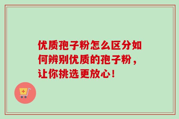 优质孢子粉怎么区分如何辨别优质的孢子粉，让你挑选更放心！