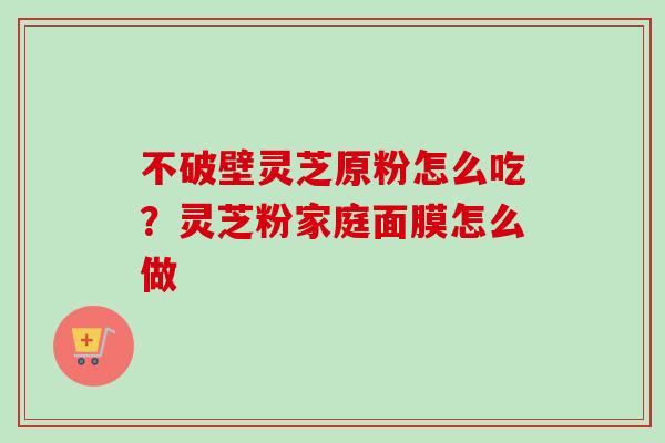 不破壁灵芝原粉怎么吃？灵芝粉家庭面膜怎么做