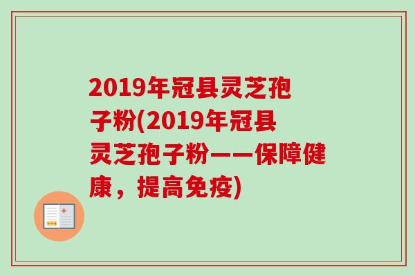 2019年冠县灵芝孢子粉(2019年冠县灵芝孢子粉——保障健康，提高免疫)