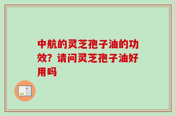 中航的灵芝孢子油的功效？请问灵芝孢子油好用吗
