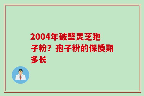2004年破壁灵芝狍子粉？孢子粉的保质期多长