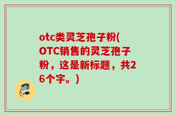 otc类灵芝孢子粉(OTC销售的灵芝孢子粉，这是新标题，共26个字。)