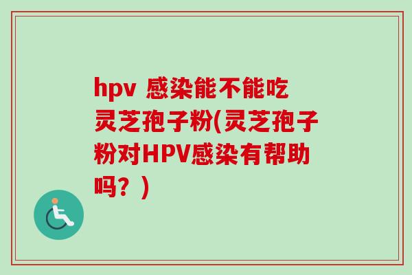 hpv 感染能不能吃灵芝孢子粉(灵芝孢子粉对HPV感染有帮助吗？)