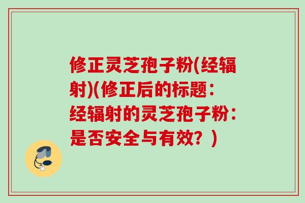 修正灵芝孢子粉(经辐射)(修正后的标题：经辐射的灵芝孢子粉：是否安全与有效？)