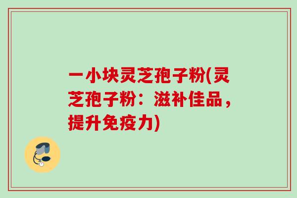 一小块灵芝孢子粉(灵芝孢子粉：滋补佳品，提升免疫力)