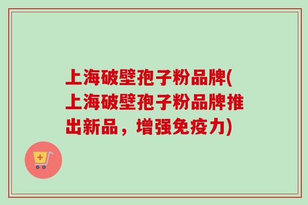 上海破壁孢子粉品牌(上海破壁孢子粉品牌推出新品，增强免疫力)