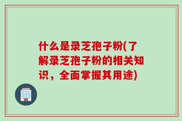 什么是录芝孢子粉(了解录芝孢子粉的相关知识，全面掌握其用途)