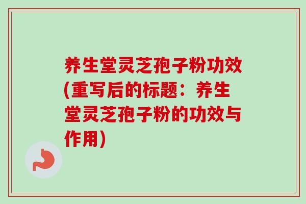 养生堂灵芝孢子粉功效(重写后的标题：养生堂灵芝孢子粉的功效与作用)