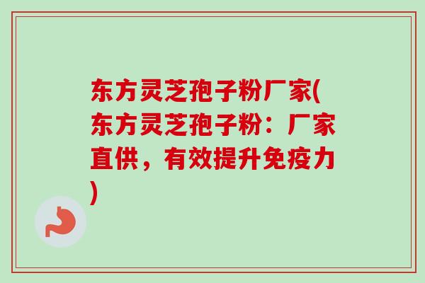东方灵芝孢子粉厂家(东方灵芝孢子粉：厂家直供，有效提升免疫力)