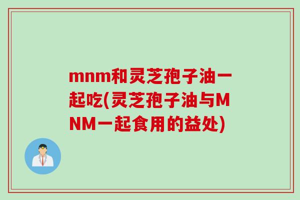 mnm和灵芝孢子油一起吃(灵芝孢子油与MNM一起食用的益处)