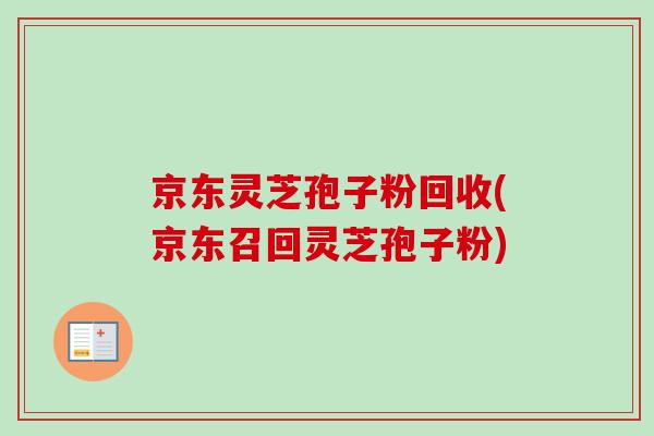 京东灵芝孢子粉回收(京东召回灵芝孢子粉)