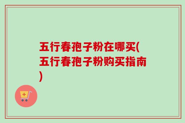 五行春孢子粉在哪买(五行春孢子粉购买指南)