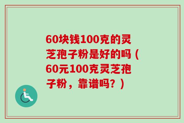 60块钱100克的灵芝孢子粉是好的吗 (60元100克灵芝孢子粉,靠谱吗?) 60块钱100克的灵芝孢子粉是好的吗 (60元100克灵芝孢子粉,靠谱吗?)