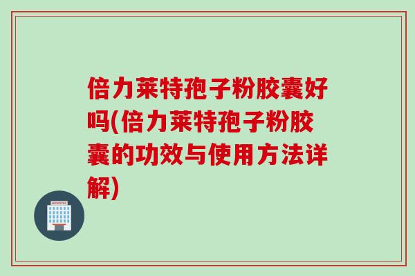 倍力莱特孢子粉胶囊好吗(倍力莱特孢子粉胶囊的功效与使用方法详解)