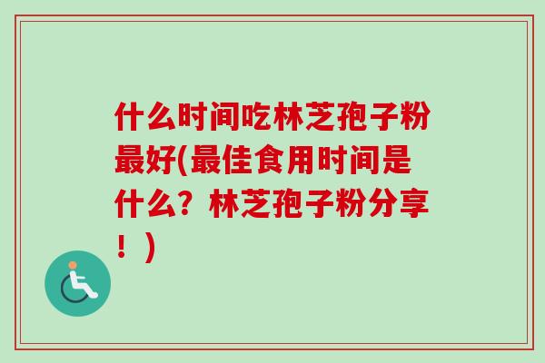 什么时间吃林芝孢子粉最好(最佳食用时间是什么？林芝孢子粉分享！)