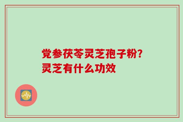 党参茯苓灵芝孢子粉？灵芝有什么功效