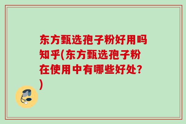 东方甄选孢子粉好用吗知乎(东方甄选孢子粉在使用中有哪些好处?) 东方甄选孢子粉好用吗知乎(东方甄选孢子粉在使用中有哪些好处?)