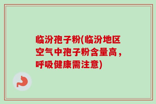 临汾孢子粉(临汾地区空气中孢子粉含量高，呼吸健康需注意)
