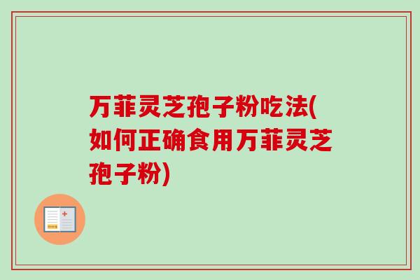万菲灵芝孢子粉吃法(如何正确食用万菲灵芝孢子粉)