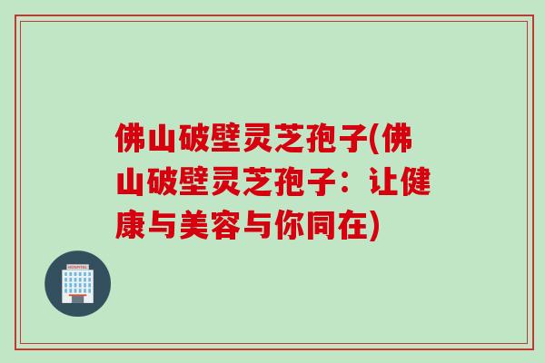 佛山破壁灵芝孢子(佛山破壁灵芝孢子：让健康与美容与你同在)