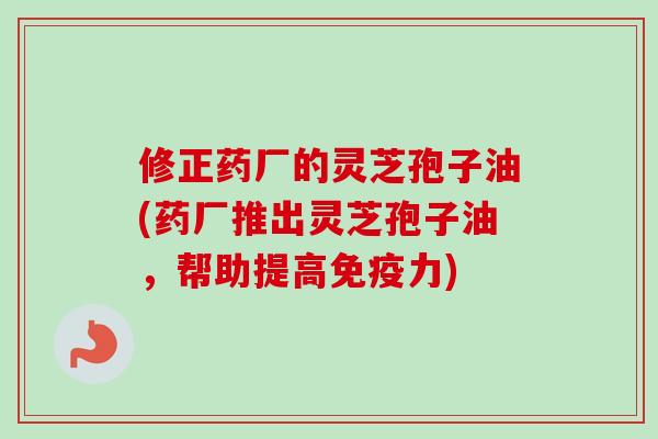 修正药厂的灵芝孢子油(药厂推出灵芝孢子油，帮助提高免疫力)