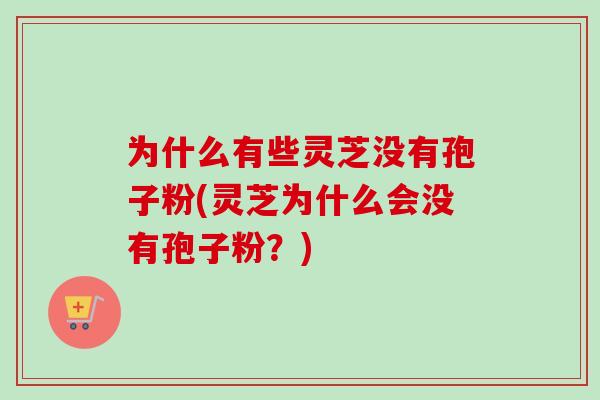 为什么有些灵芝没有孢子粉(灵芝为什么会没有孢子粉？)