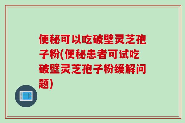 便秘可以吃破壁灵芝孢子粉(便秘患者可试吃破壁灵芝孢子粉缓解问题)
