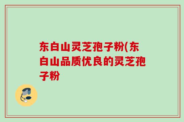 东白山灵芝孢子粉(东白山品质优良的灵芝孢子粉