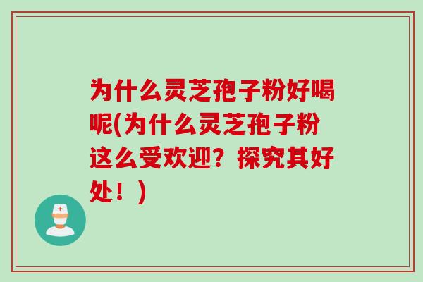为什么灵芝孢子粉好喝呢(为什么灵芝孢子粉这么受欢迎？探究其好处！)