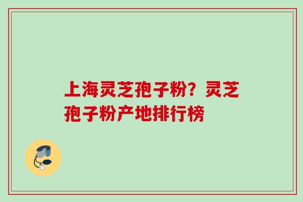上海灵芝孢子粉？灵芝孢子粉产地排行榜