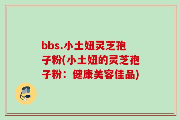 bbs.小土妞灵芝孢子粉(小土妞的灵芝孢子粉：健康美容佳品)