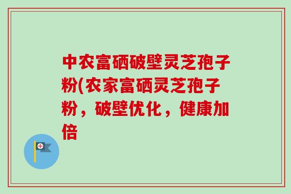 中农富硒破壁灵芝孢子粉(农家富硒灵芝孢子粉，破壁优化，健康加倍