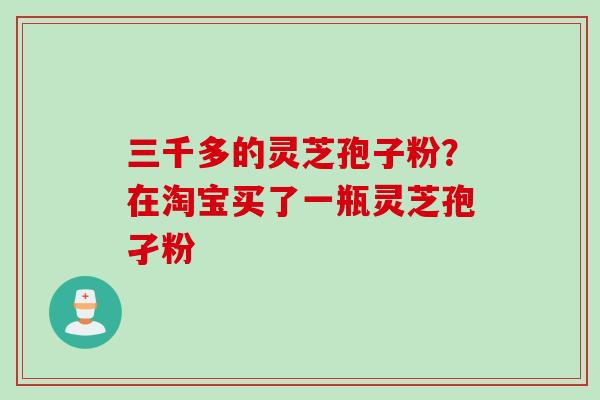 三千多的灵芝孢子粉？在淘宝买了一瓶灵芝孢孑粉