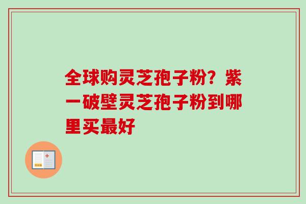 全球购灵芝孢子粉？紫一破壁灵芝孢子粉到哪里买最好