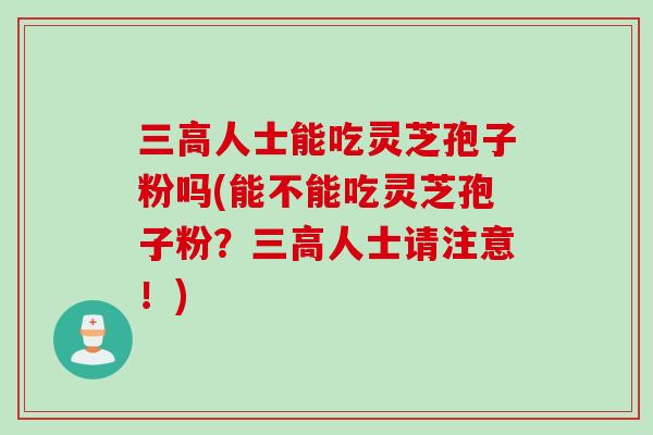三高人士能吃灵芝孢子粉吗(能不能吃灵芝孢子粉？三高人士请注意！)