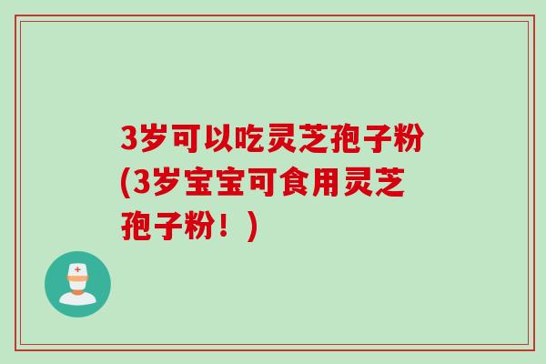3岁可以吃灵芝孢子粉(3岁宝宝可食用灵芝孢子粉！)
