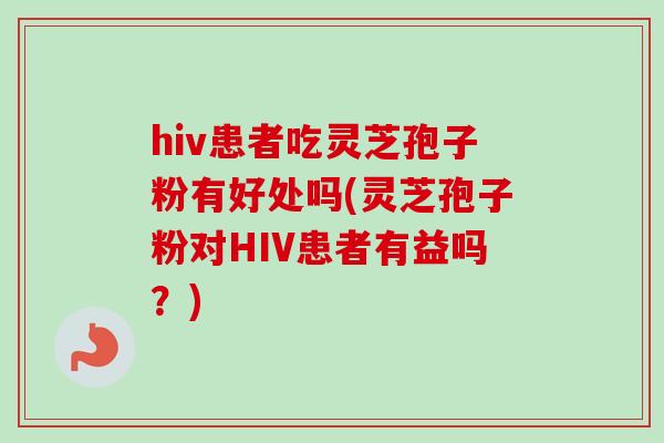 hiv患者吃灵芝孢子粉有好处吗(灵芝孢子粉对HIV患者有益吗？)